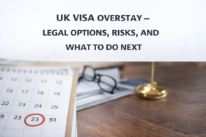 UK Visa Overstay – Legal options, risks, and next steps explained clearly